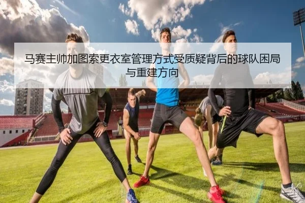 马赛主帅加图索更衣室管理方式受质疑背后的球队困局与重建方向