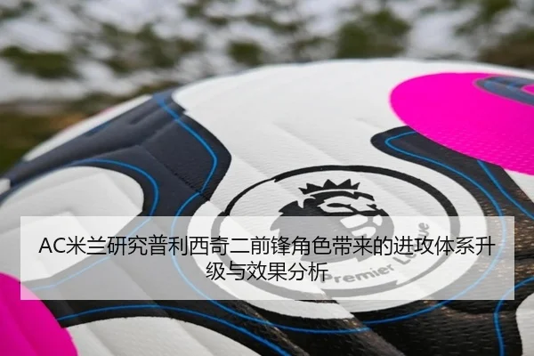 AC米兰研究普利西奇二前锋角色带来的进攻体系升级与效果分析